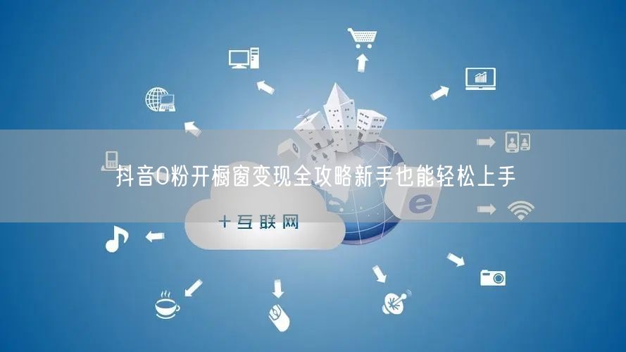 抖音0粉开橱窗变现全攻略新手也能轻松上手