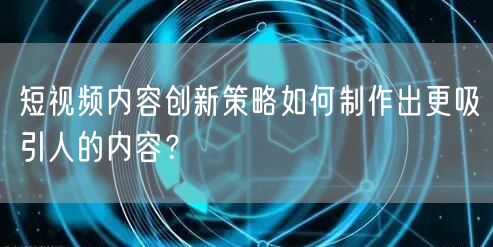 短视频内容创新策略如何制作出更吸引人的内容？