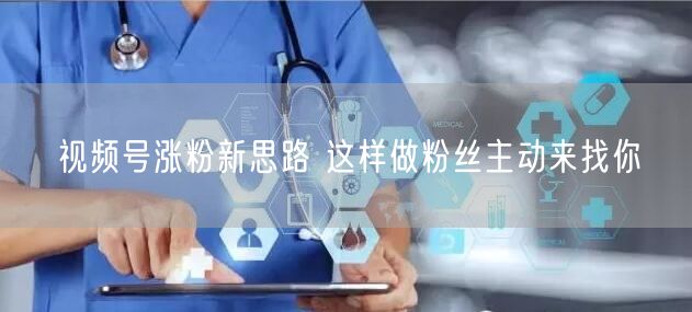 视频号涨粉新思路 这样做粉丝主动来找你