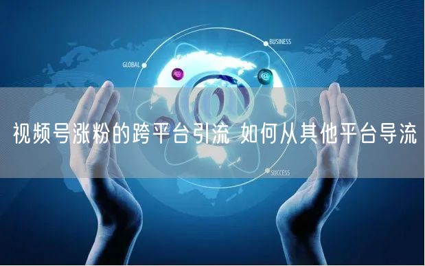 视频号涨粉的跨平台引流 如何从其他平台导流